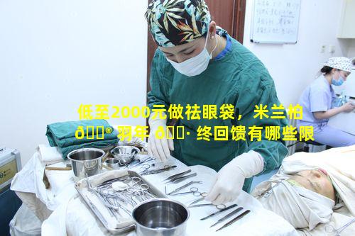 低至2000元做祛眼袋，米兰柏 💮 羽年 🌷 终回馈有哪些限制条件
